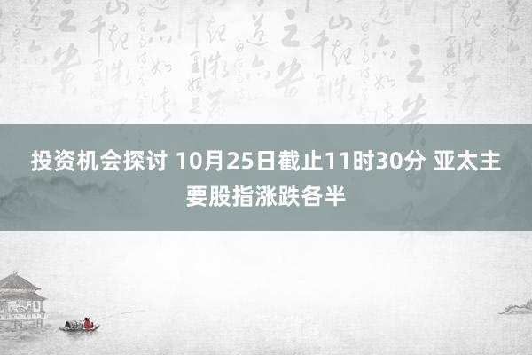 投资机会探讨 10月25日截止11时30分 亚太主要股指涨跌各半