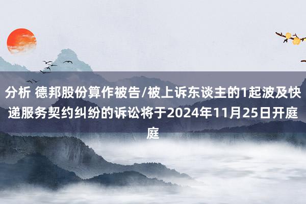 分析 德邦股份算作被告/被上诉东谈主的1起波及快递服务契约纠纷的诉讼将于2024年11月25日开庭