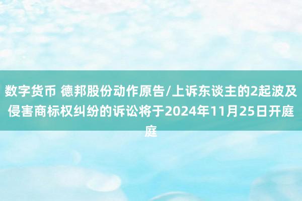 数字货币 德邦股份动作原告/上诉东谈主的2起波及侵害商标权纠纷的诉讼将于2024年11月25日开庭