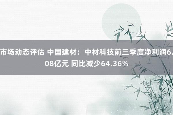 市场动态评估 中国建材：中材科技前三季度净利润6.08亿元 同比减少64.36%