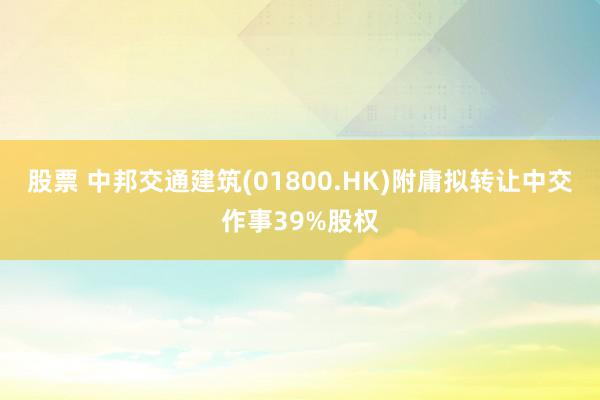 股票 中邦交通建筑(01800.HK)附庸拟转让中交作事39%股权