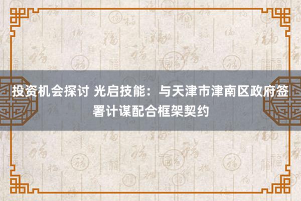 投资机会探讨 光启技能：与天津市津南区政府签署计谋配合框架契约