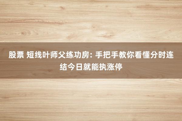 股票 短线叶师父练功房: 手把手教你看懂分时连结今日就能执涨停