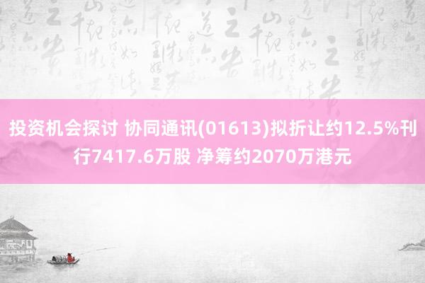 投资机会探讨 协同通讯(01613)拟折让约12.5%刊行7417.6万股 净筹约2070万港元