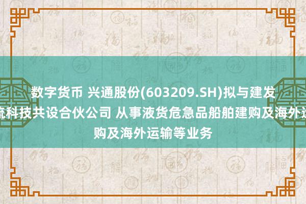 数字货币 兴通股份(603209.SH)拟与建发供应链物流科技共设合伙公司 从事液货危急品船舶建购及海外运输等业务