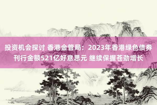 投资机会探讨 香港金管局：2023年香港绿色债券刊行金额521亿好意思元 继续保握苍劲增长