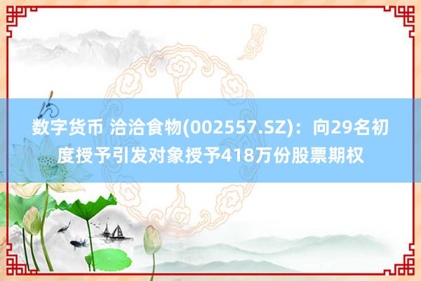 数字货币 洽洽食物(002557.SZ)：向29名初度授予引发对象授予418万份股票期权