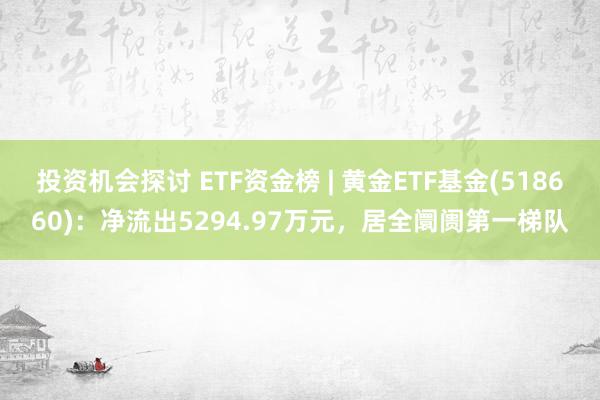 投资机会探讨 ETF资金榜 | 黄金ETF基金(518660)：净流出5294.97万元，居全阛阓第一梯队