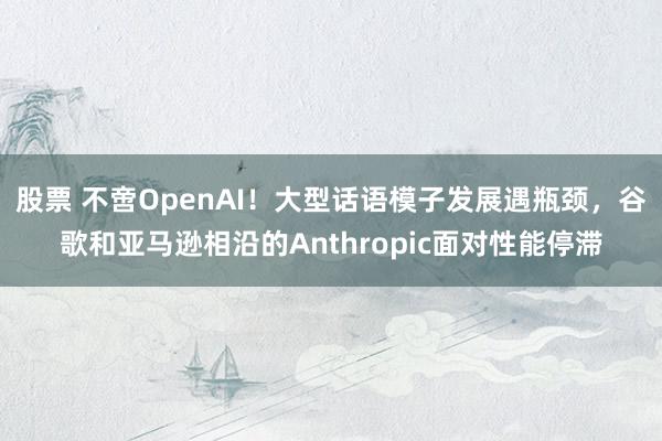 股票 不啻OpenAI！大型话语模子发展遇瓶颈，谷歌和亚马逊相沿的Anthropic面对性能停滞