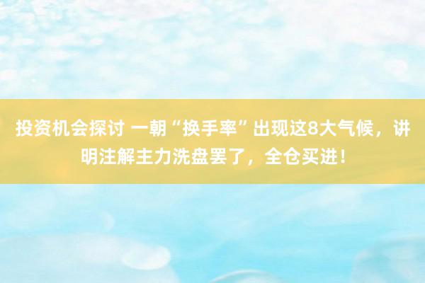 投资机会探讨 一朝“换手率”出现这8大气候，讲明注解主力洗盘罢了，全仓买进！