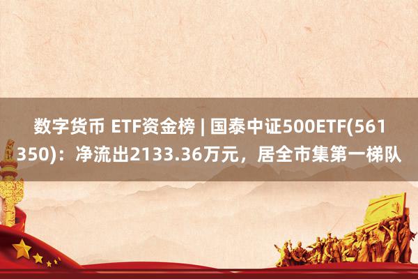 数字货币 ETF资金榜 | 国泰中证500ETF(561350)：净流出2133.36万元，居全市集第一梯队