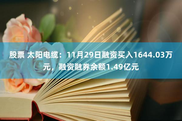 股票 太阳电缆：11月29日融资买入1644.03万元，融资融券余额1.49亿元