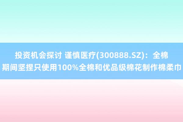 投资机会探讨 谨慎医疗(300888.SZ)：全棉期间坚捏只使用100%全棉和优品级棉花制作棉柔巾