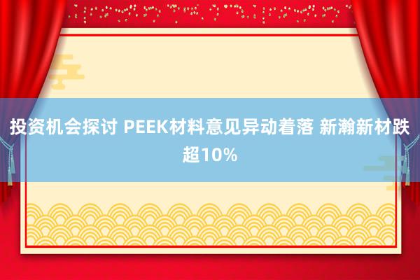 投资机会探讨 PEEK材料意见异动着落 新瀚新材跌超10%