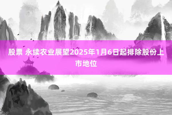 股票 永续农业展望2025年1月6日起排除股份上市地位