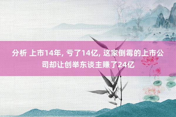 分析 上市14年, 亏了14亿, 这家倒霉的上市公司却让创举东谈主赚了24亿