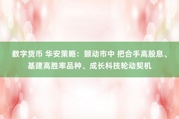 数字货币 华安策略：颤动市中 把合手高股息、基建高胜率品种、成长科技轮动契机