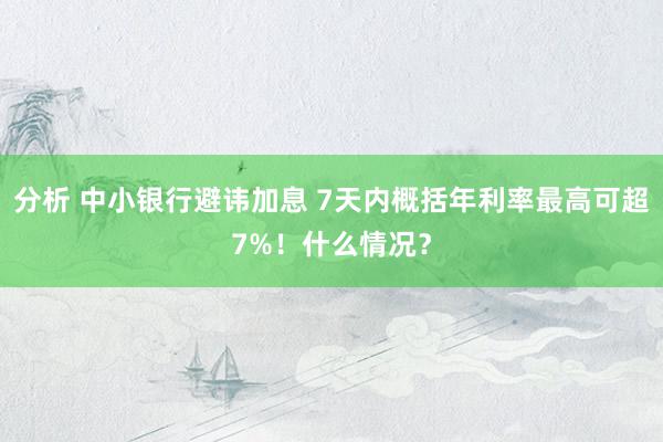 分析 中小银行避讳加息 7天内概括年利率最高可超7%！什么情况？