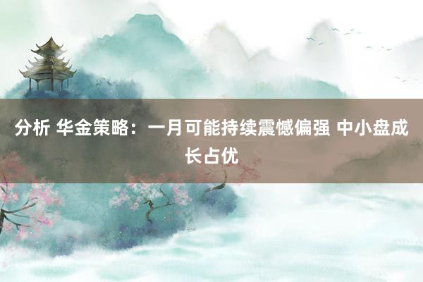 分析 华金策略：一月可能持续震憾偏强 中小盘成长占优