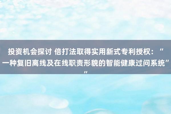 投资机会探讨 倍打法取得实用新式专利授权：“一种复旧离线及在线职责形貌的智能健康过问系统”