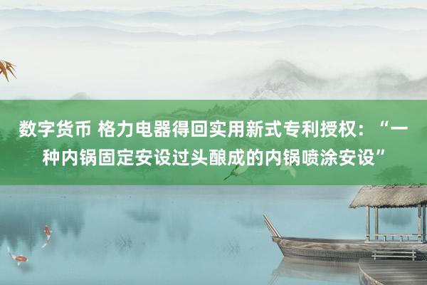 数字货币 格力电器得回实用新式专利授权：“一种内锅固定安设过头酿成的内锅喷涂安设”