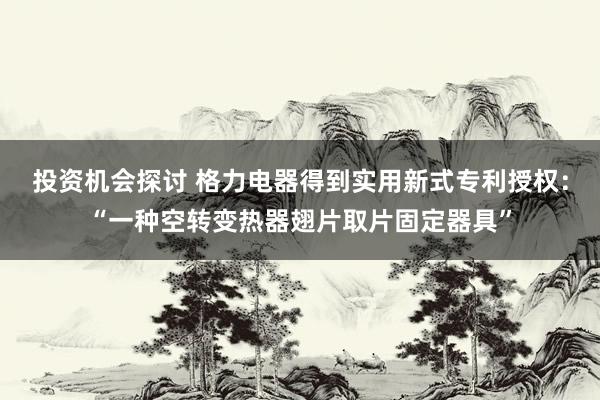 投资机会探讨 格力电器得到实用新式专利授权：“一种空转变热器翅片取片固定器具”