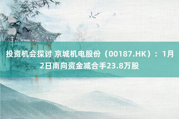 投资机会探讨 京城机电股份（00187.HK）：1月2日南向资金减合手23.8万股