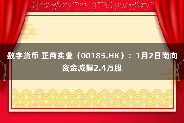 数字货币 正商实业（00185.HK）：1月2日南向资金减握2.4万股