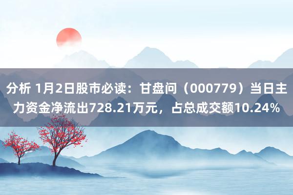 分析 1月2日股市必读：甘盘问（000779）当日主力资金净流出728.21万元，占总成交额10.24%