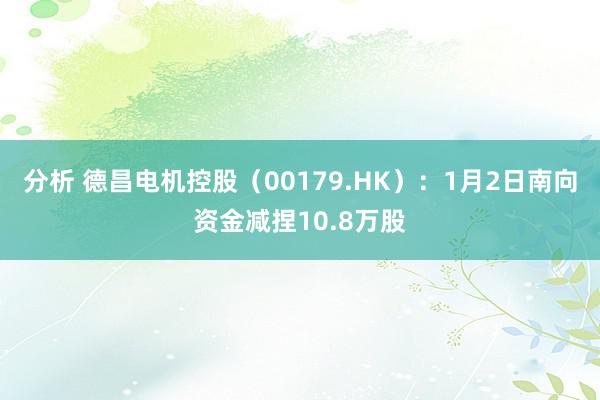 分析 德昌电机控股（00179.HK）：1月2日南向资金减捏10.8万股