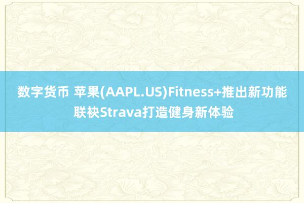 数字货币 苹果(AAPL.US)Fitness+推出新功能 联袂Strava打造健身新体验