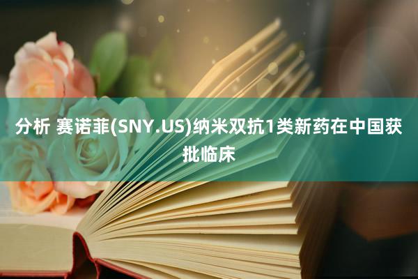 分析 赛诺菲(SNY.US)纳米双抗1类新药在中国获批临床