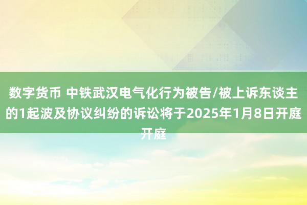 数字货币 中铁武汉电气化行为被告/被上诉东谈主的1起波及协议纠纷的诉讼将于2025年1月8日开庭