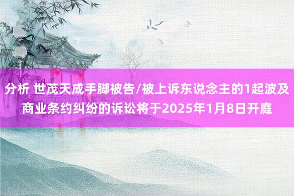 分析 世茂天成手脚被告/被上诉东说念主的1起波及商业条约纠纷的诉讼将于2025年1月8日开庭