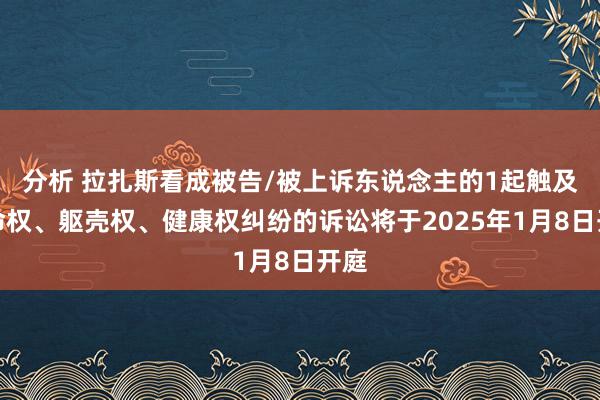 分析 拉扎斯看成被告/被上诉东说念主的1起触及人命权、躯壳权、健康权纠纷的诉讼将于2025年1月8日开庭