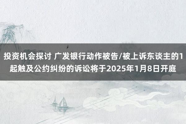 投资机会探讨 广发银行动作被告/被上诉东谈主的1起触及公约纠纷的诉讼将于2025年1月8日开庭