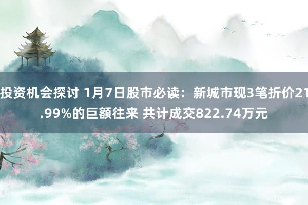 投资机会探讨 1月7日股市必读：新城市现3笔折价21.99%的巨额往来 共计成交822.74万元