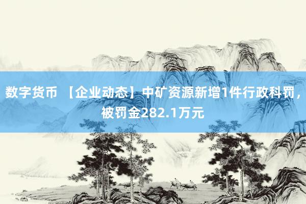 数字货币 【企业动态】中矿资源新增1件行政科罚，被罚金282.1万元