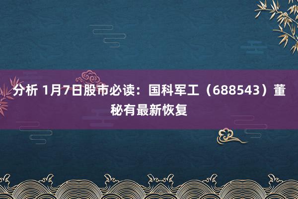 分析 1月7日股市必读：国科军工（688543）董秘有最新恢复