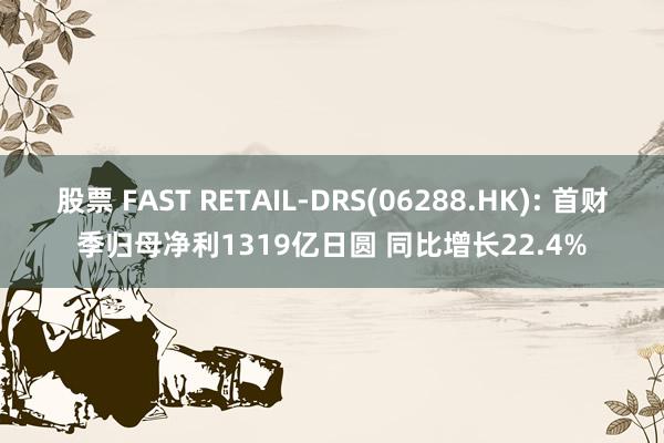 股票 FAST RETAIL-DRS(06288.HK): 首财季归母净利1319亿日圆 同比增长22.4%