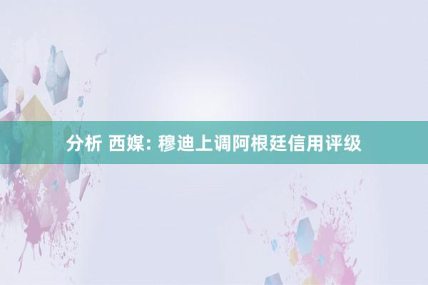 分析 西媒: 穆迪上调阿根廷信用评级