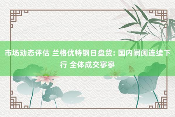 市场动态评估 兰格优特钢日盘货: 国内阛阓连续下行 全体成交寥寥