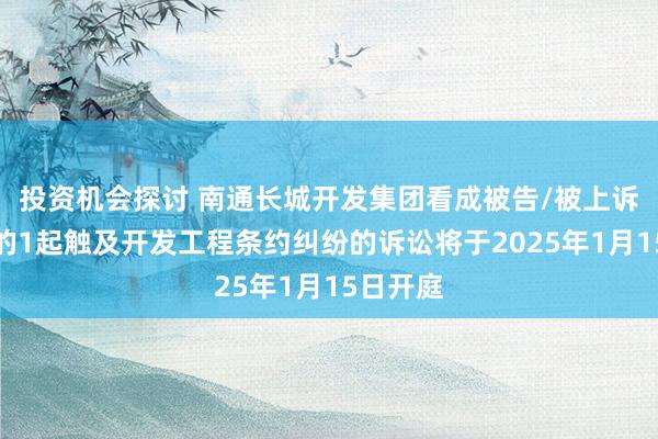 投资机会探讨 南通长城开发集团看成被告/被上诉东谈主的1起触及开发工程条约纠纷的诉讼将于2025年1月15日开庭