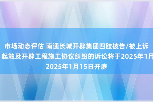 市场动态评估 南通长城开辟集团四肢被告/被上诉东谈主的1起触及开辟工程施工协议纠纷的诉讼将于2025年1月15日开庭