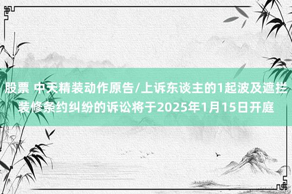 股票 中天精装动作原告/上诉东谈主的1起波及遮拦装修条约纠纷的诉讼将于2025年1月15日开庭