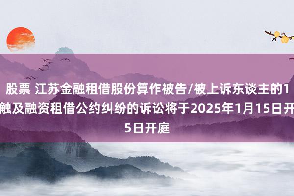 股票 江苏金融租借股份算作被告/被上诉东谈主的1起触及融资租借公约纠纷的诉讼将于2025年1月15日开庭