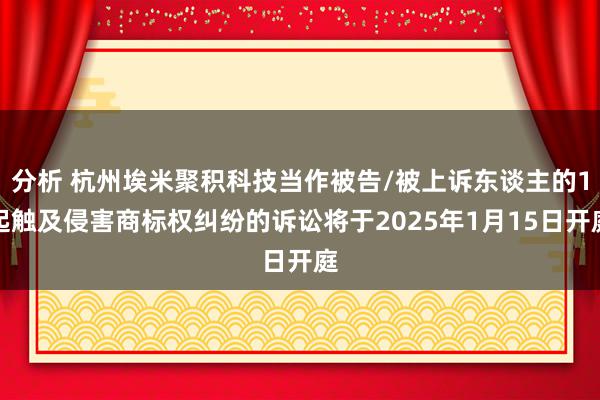 分析 杭州埃米聚积科技当作被告/被上诉东谈主的1起触及侵害商标权纠纷的诉讼将于2025年1月15日开庭