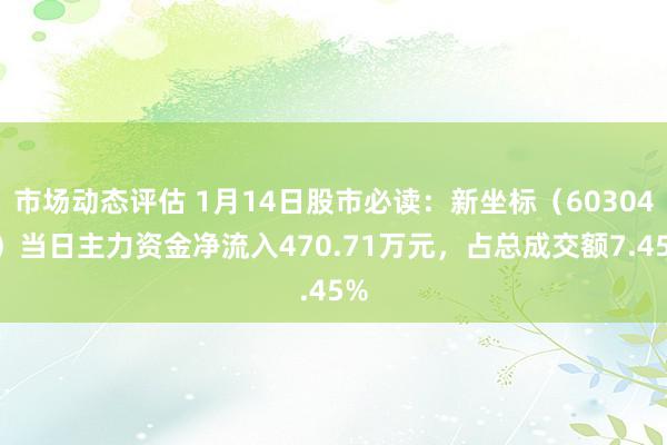 市场动态评估 1月14日股市必读：新坐标（603040）当日主力资金净流入470.71万元，占总成交额7.45%