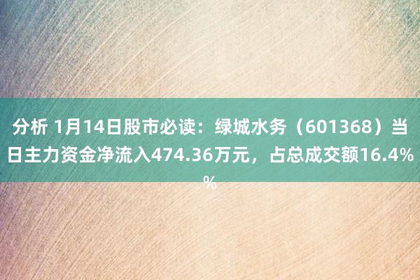 分析 1月14日股市必读：绿城水务（601368）当日主力资金净流入474.36万元，占总成交额16.4%