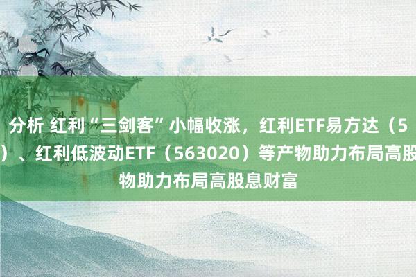 分析 红利“三剑客”小幅收涨，红利ETF易方达（515180）、红利低波动ETF（563020）等产物助力布局高股息财富